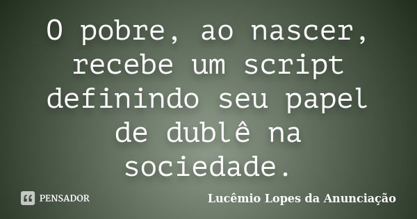 O pobre, ao nascer, recebe um script definindo seu papel de dublê na sociedade.... Frase de Lucêmio Lopes da Anunciação.