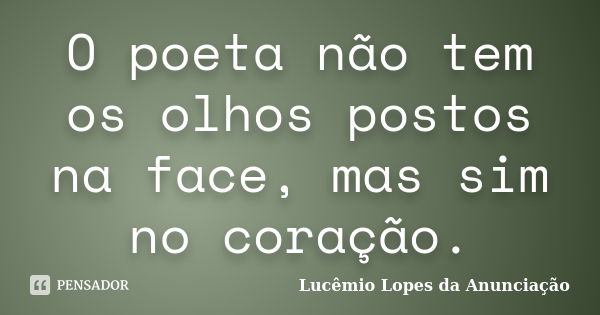 O poeta não tem os olhos postos na face, mas sim no coração.... Frase de Lucêmio Lopes da Anunciação.