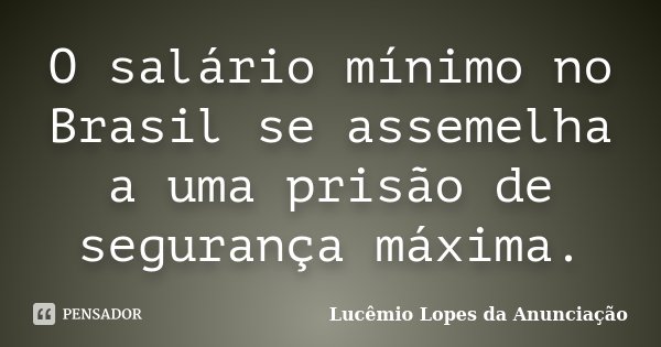 O salário mínimo no Brasil se assemelha a uma prisão de segurança máxima.... Frase de Lucêmio Lopes da Anunciação.