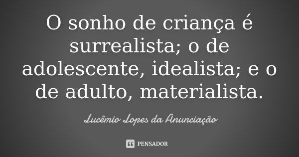 O sonho de criança é surrealista; o de adolescente, idealista; e o de adulto, materialista.... Frase de Lucêmio Lopes da Anunciação.