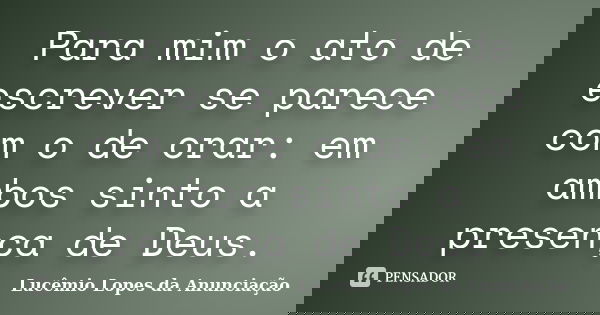 Para mim o ato de escrever se parece com o de orar: em ambos sinto a presença de Deus.... Frase de Lucêmio Lopes da Anunciação.