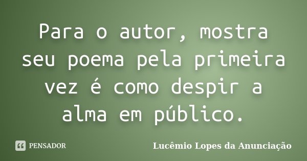 Para o autor, mostra seu poema pela primeira vez é como despir a alma em público.... Frase de Lucêmio Lopes da Anunciação.