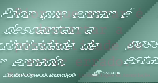 Pior que errar é descartar a possibilidade de estar errado.... Frase de Lucêmio Lopes da Anunciação.
