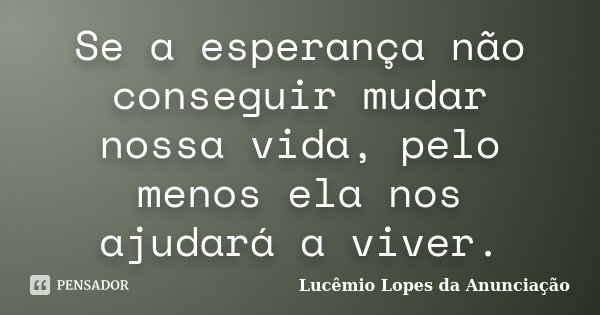 Se a esperança não conseguir mudar nossa vida, pelo menos ela nos ajudará a viver.... Frase de Lucêmio Lopes da Anunciação.