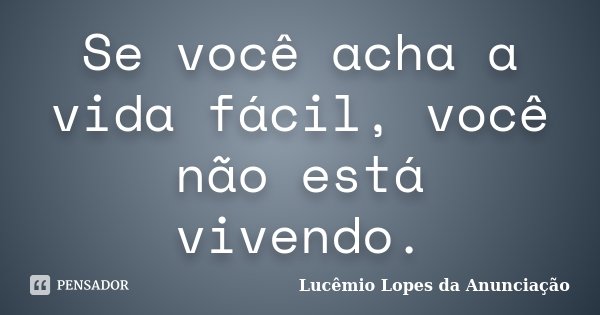Se você acha a vida fácil, você não está vivendo.... Frase de Lucêmio Lopes da Anunciação.