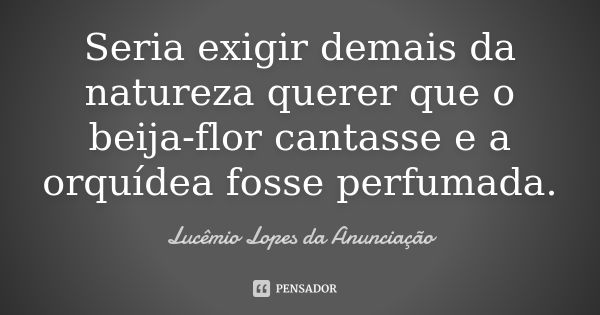 Seria exigir demais da natureza querer que o beija-flor cantasse e a orquídea fosse perfumada.... Frase de Lucêmio Lopes da Anunciação.