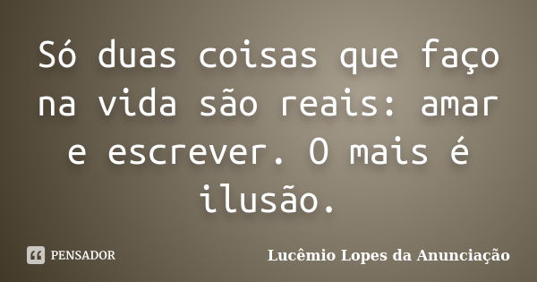 Só duas coisas que faço na vida são reais: amar e escrever. O mais é ilusão.... Frase de Lucêmio Lopes da Anunciação.