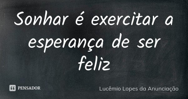 Sonhar é exercitar a esperança de ser feliz... Frase de Lucêmio Lopes da Anunciação.