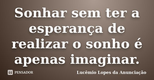 Sonhar sem ter a esperança de realizar o sonho é apenas imaginar.... Frase de Lucêmio Lopes da Anunciação.