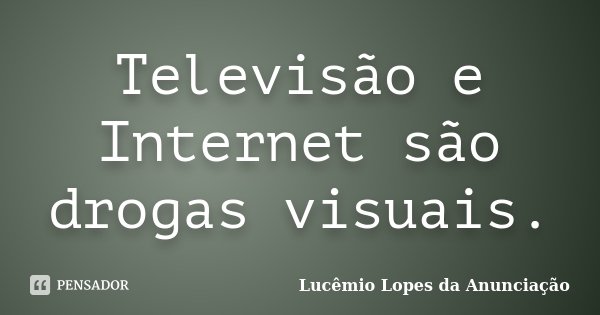 Televisão e Internet são drogas visuais.... Frase de Lucêmio Lopes da Anunciação.