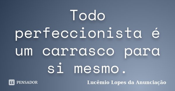Todo perfeccionista é um carrasco para si mesmo.... Frase de Lucêmio Lopes da Anunciação.