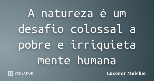 A natureza é um desafio colossal a pobre e irriquieta mente humana... Frase de Lucemir Malcher.