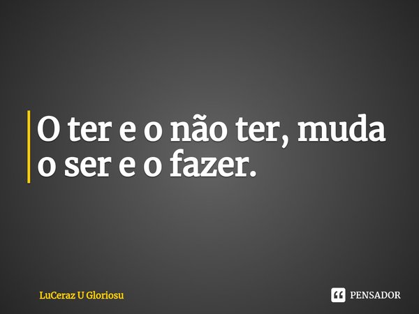 O ter e o não ter, muda o ser e o fazer.⁠... Frase de LuCeraz U Gloriosu.