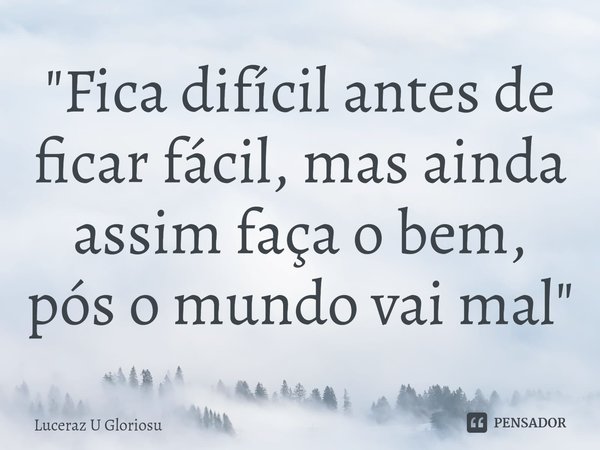 ⁠"Fica difícil antes de ficar fácil, mas ainda assim faça o bem, pós o mundo vai mal"... Frase de LuCeraz U Gloriosu.