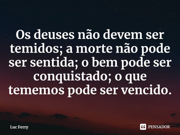 ⁠Os deuses não devem ser temidos; a morte não pode ser sentida; o bem pode ser conquistado; o que tememos pode ser vencido.... Frase de Luc Ferry.