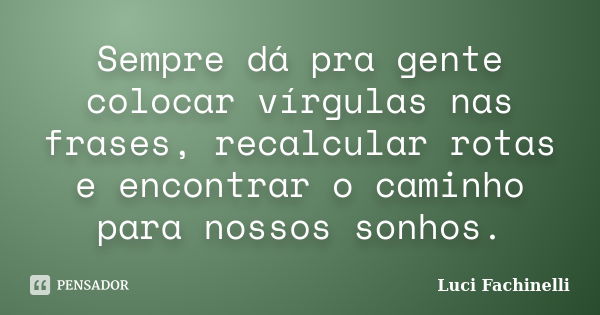 Sempre dá pra gente colocar vírgulas nas frases, recalcular rotas e encontrar o caminho para nossos sonhos.... Frase de Luci Fachinelli.