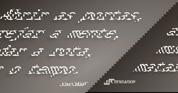 Abrir as portas, arejar a mente, mudar a rota, matar o tempo.... Frase de Luci Hall.