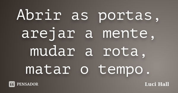 Abrir as portas, arejar a mente, mudar a rota, matar o tempo.... Frase de Luci Hall.