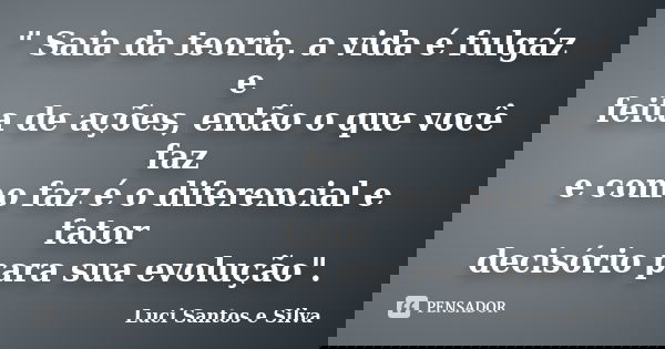 " Saia da teoria, a vida é fulgáz e feita de ações, então o que você faz e como faz é o diferencial e fator decisório para sua evolução".... Frase de Luci Santos e Silva.
