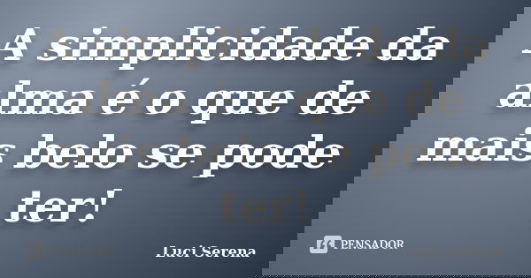 A simplicidade da alma é o que de mais belo se pode ter!... Frase de Luci Serena.
