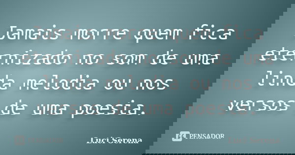 Jamais morre quem fica eternizado no som de uma linda melodia ou nos versos de uma poesia.... Frase de Luci Serena.