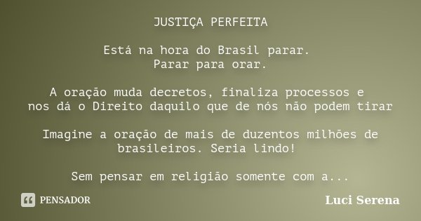 JUSTIÇA PERFEITA Está na hora do Brasil parar. Parar para orar. A oração muda decretos, finaliza processos e nos dá o Direito daquilo que de nós não podem tirar... Frase de Luci Serena.