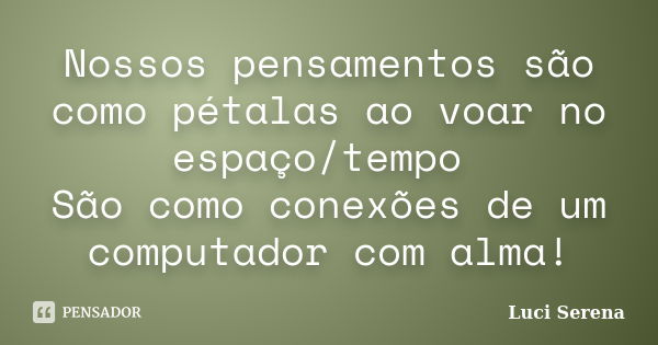 Nossos pensamentos são como pétalas ao voar no espaço/tempo São como conexões de um computador com alma!... Frase de Luci Serena.