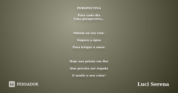 PERSPECTIVA Para cada dia Uma perspectiva… Ontem eu era raiz: Sugava a água Para irrigar o amor. Hoje sou pétala em flor Que precisa ser regada E sentir o seu c... Frase de Luci Serena.