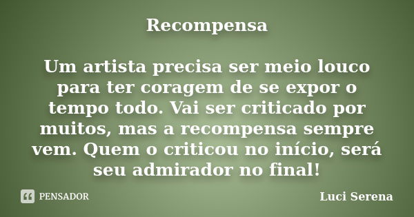 Recompensa Um artista precisa ser meio louco para ter coragem de se expor o tempo todo. Vai ser criticado por muitos, mas a recompensa sempre vem. Quem o critic... Frase de Luci Serena.