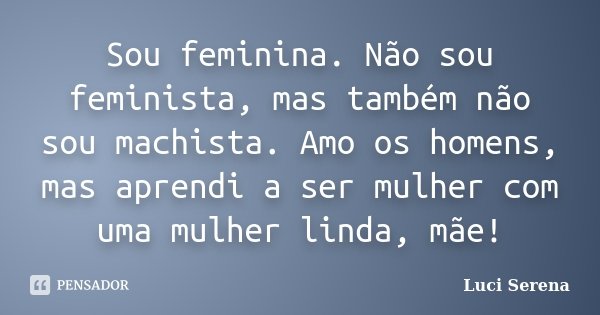 Sou feminina. Não sou feminista, mas também não sou machista. Amo os homens, mas aprendi a ser mulher com uma mulher linda, mãe!... Frase de Luci Serena.