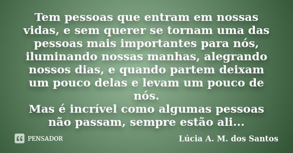 Tem pessoas que entram em nossas vidas, e sem querer se tornam uma das pessoas mais importantes para nós, iluminando nossas manhas, alegrando nossos dias, e qua... Frase de Lucia A. M. dos Santos.