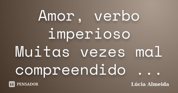 Amor, verbo imperioso Muitas vezes mal compreendido ...... Frase de Lúcia Almeida.