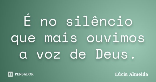 É no silêncio que mais ouvimos a voz de Deus.... Frase de Lúcia Almeida.