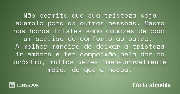 Não permita que sua tristeza seja exemplo para as outras pessoas. Mesmo nas horas tristes somo capazes de doar um sorriso de conforto ao outro. A melhor maneira... Frase de Lúcia Almeida.