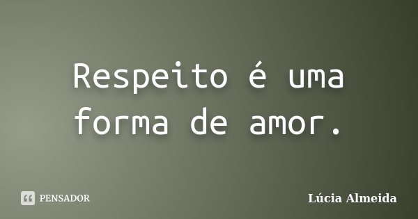 Respeito é uma forma de amor.... Frase de Lúcia Almeida.