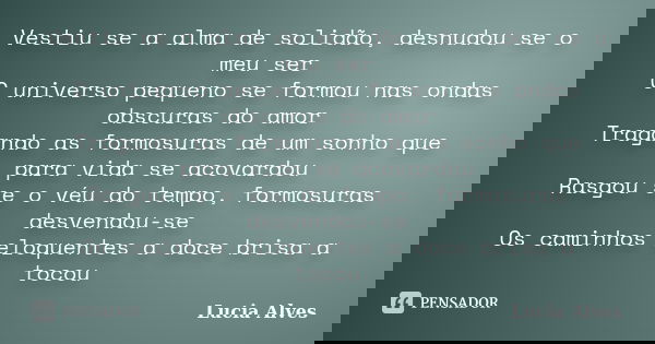 Vestiu se a alma de solidão, desnudou se o meu ser O universo pequeno se formou nas ondas obscuras do amor Tragando as formosuras de um sonho que para vida se a... Frase de Lucia Alves.
