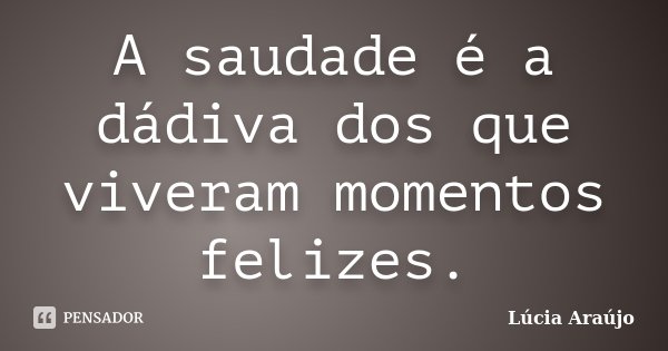 A saudade é a dádiva dos que viveram momentos felizes.... Frase de Lúcia Araújo.