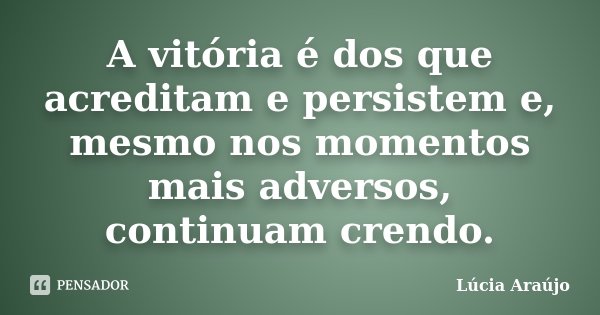 A vitória é dos que acreditam e persistem e, mesmo nos momentos mais adversos, continuam crendo.... Frase de Lúcia Araújo.