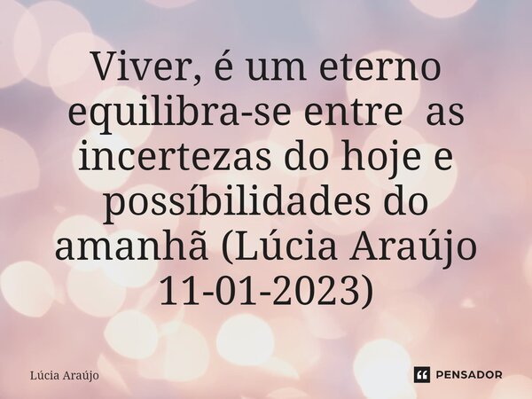 ⁠Viver, é um eterno equilibra-se entre as incertezas do hoje e possibilidades do amanhã (Lúcia Araújo 11-01-2023)... Frase de Lúcia Araújo.