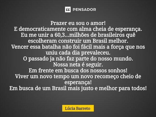 ⁠Prazer eu sou o amor! E democraticamente com alma cheia de esperança. Eu me unir a 60,3...milhões de brasileiros quê escolheram construir um Brasil melhor. Ven... Frase de lúcia barreto.