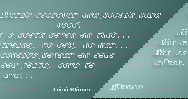 Queria escrever uma poesia para você. Mas o poeta pensa em tudo... Nas estrelas, no céu, no mar... Mas só consigo pensar em seus olhos, seu jeito, como te amo..... Frase de Lúcia Blumer.