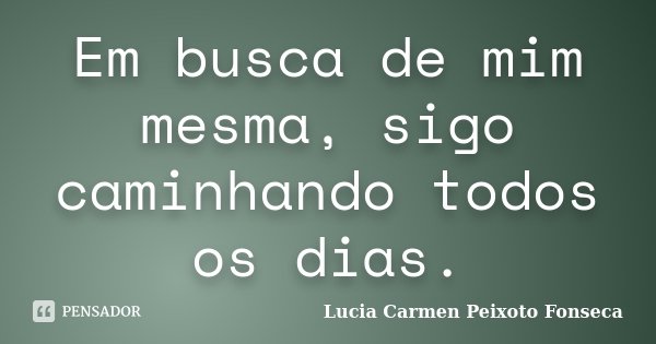 Em busca de mim mesma, sigo caminhando todos os dias.... Frase de Lucia Carmen Peixoto Fonseca.