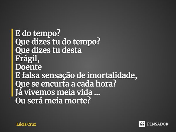 ⁠E do tempo? Que dizes tu do tempo? Que dizes tu desta Frágil, Doente E falsa sensação de imortalidade, Que se encurta a cada hora? Já vivemos meia vida ... Ou ... Frase de Lúcia Cruz.