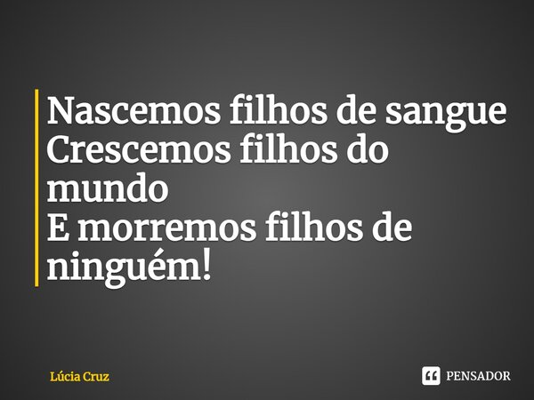 ⁠Nascemos filhos de sangue Crescemos filhos do mundo E morremos filhos de ninguém!... Frase de Lúcia Cruz.