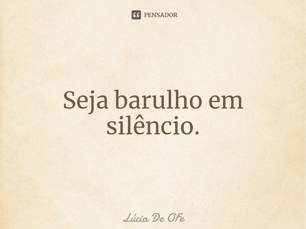⁠Seja barulho em silêncio.... Frase de Lucia de OFe.
