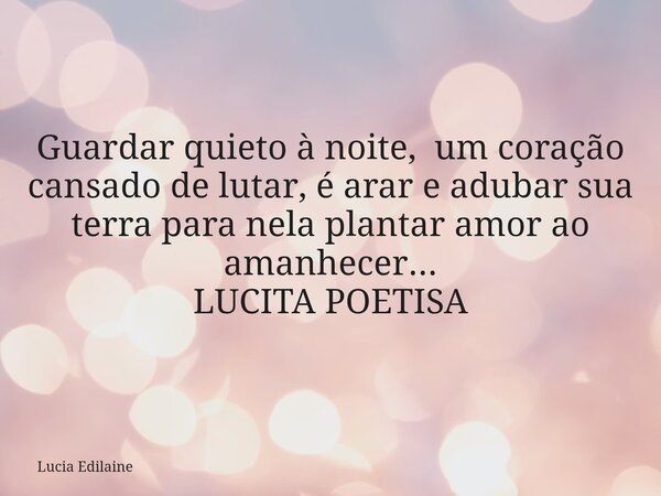 Guardar quieto à noite, um coração cansado de lutar, é arar⁠ e adubar sua terra para nela plantar amor ao amanhecer... LUCITA POETISA... Frase de Lucia Edilaine.
