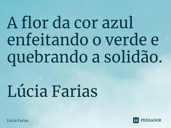 ⁠A flor da cor azul enfeitando o verde e quebrando a solidão. Lúcia Farias... Frase de Lúcia Farias.