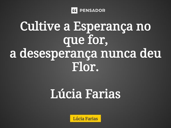 ⁠Cultive a Esperança no que for, a desesperança nunca deu Flor. Lúcia Farias... Frase de Lúcia Farias.