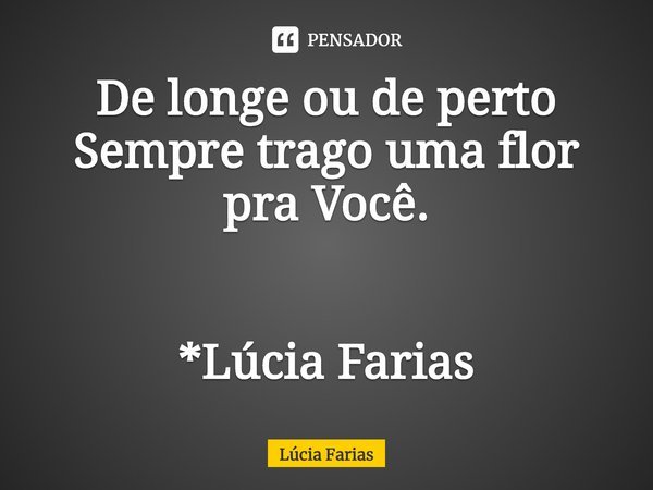 ⁠De longe ou de perto
Sempre trago uma flor
pra Você. *Lúcia Farias... Frase de Lúcia Farias.