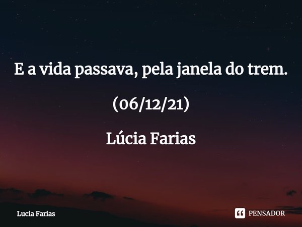 ⁠E a vida passava, pela janela do trem. (06/12/21) Lúcia Farias... Frase de Lúcia Farias.